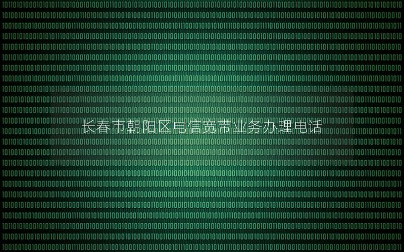 长春市朝阳区电信宽带业务办理电话