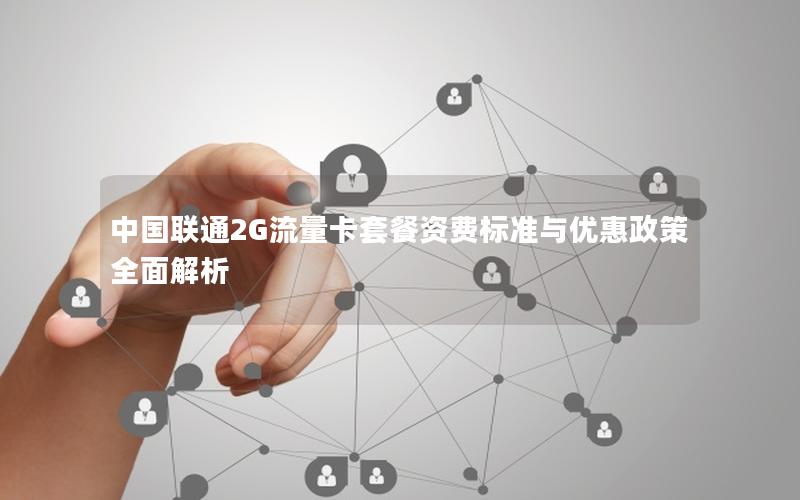 中国联通2G流量卡套餐资费标准与优惠政策全面解析