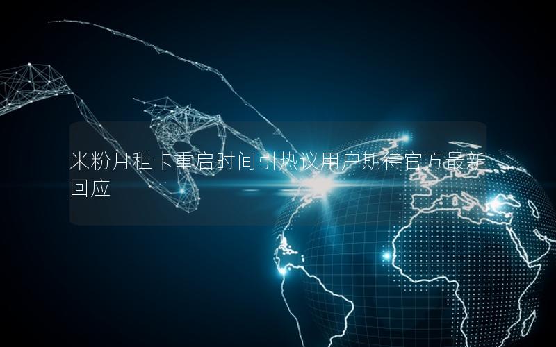 米粉月租卡重启时间引热议用户期待官方最新回应