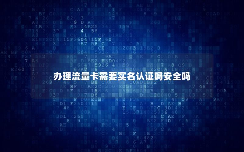 办理流量卡需要实名认证吗安全吗