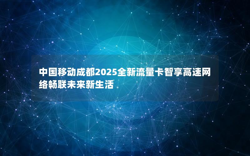 中国移动成都2025全新流量卡智享高速网络畅联未来新生活