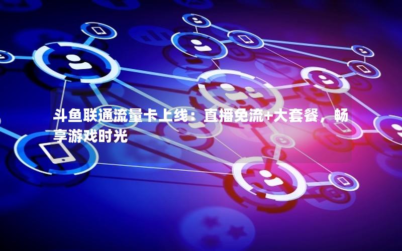 斗鱼联通流量卡上线：直播免流+大套餐，畅享游戏时光