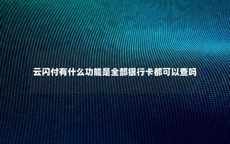 云闪付有什么功能是全部银行卡都可以查吗