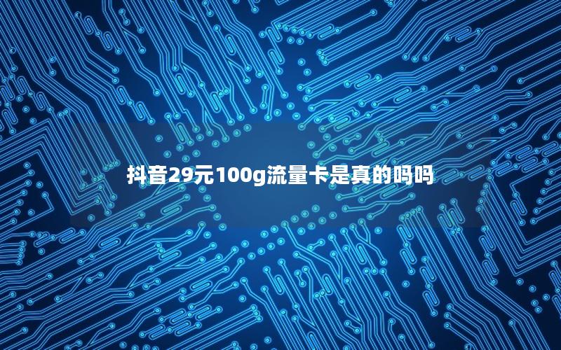 抖音29元100g流量卡是真的吗吗