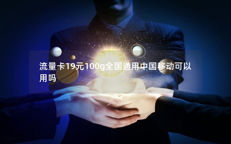 流量卡19元100g全国通用中国移动可以用吗