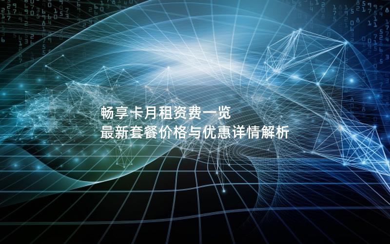 畅享卡月租资费一览 最新套餐价格与优惠详情解析