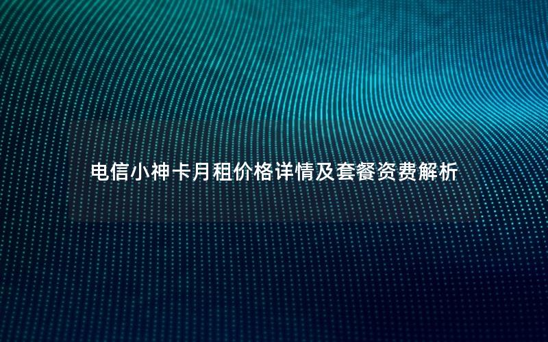 电信小神卡月租价格详情及套餐资费解析