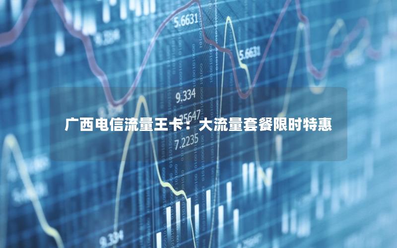 广西电信流量王卡：大流量套餐限时特惠