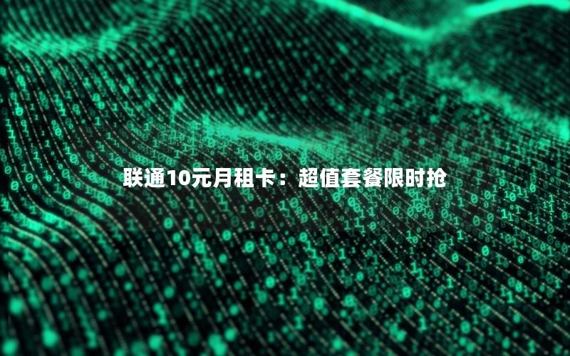 联通10元月租卡：超值套餐限时抢