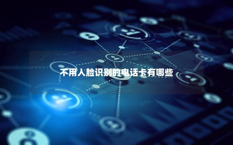 不用人脸识别的电话卡有哪些