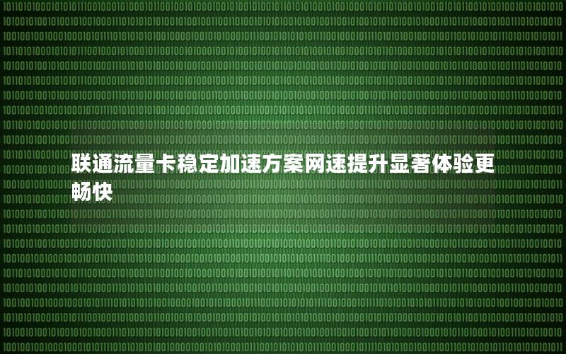 联通流量卡稳定加速方案网速提升显著体验更畅快