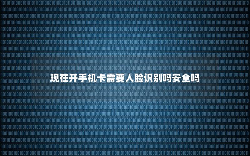 现在开手机卡需要人脸识别吗安全吗