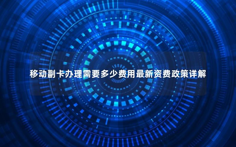 移动副卡办理需要多少费用最新资费政策详解