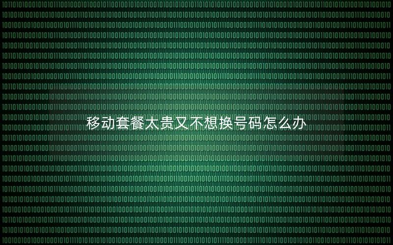 移动套餐太贵又不想换号码怎么办