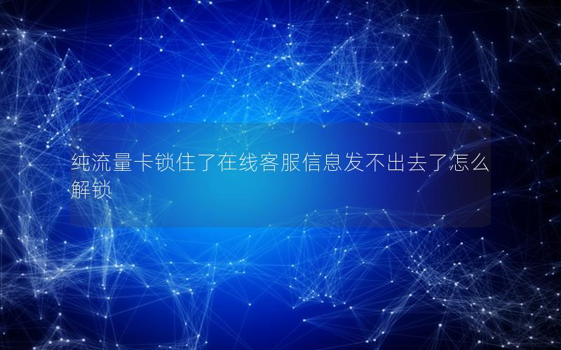 纯流量卡锁住了在线客服信息发不出去了怎么解锁