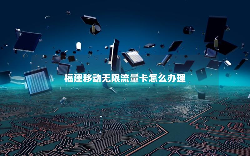 福建移动无限流量卡怎么办理