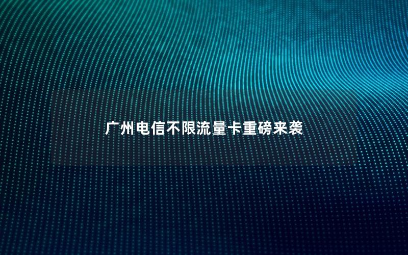 广州电信不限流量卡重磅来袭