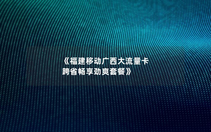 《福建移动广西大流量卡 跨省畅享劲爽套餐》