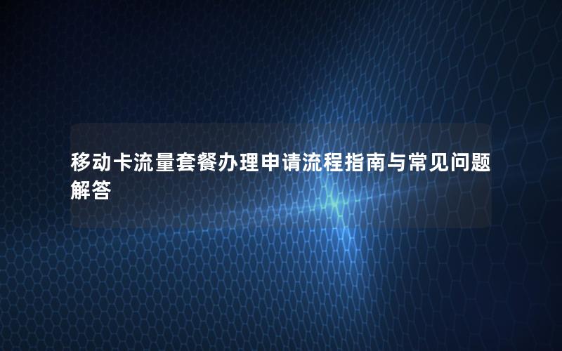 移动卡流量套餐办理申请流程指南与常见问题解答