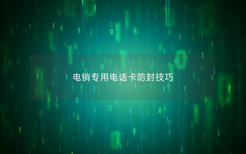 电销专用电话卡防封技巧