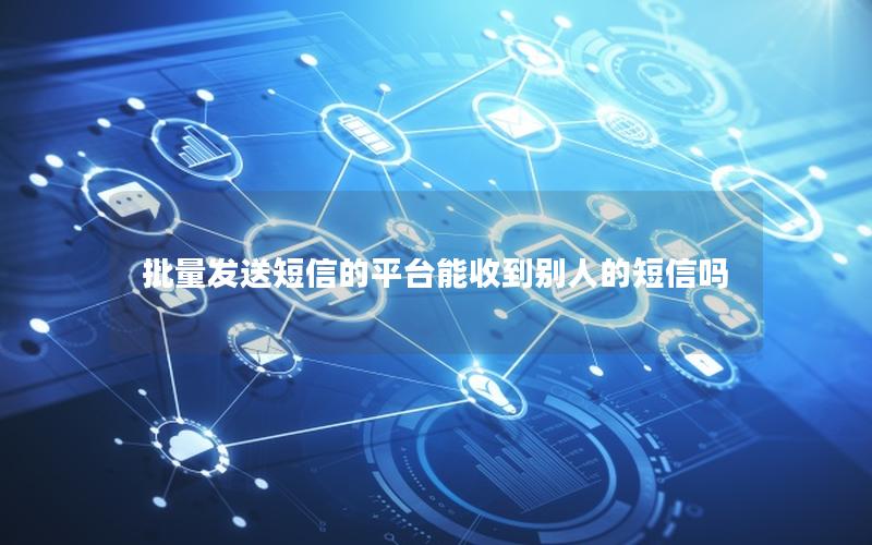 批量发送短信的平台能收到别人的短信吗