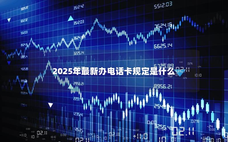 2025年最新办电话卡规定是什么