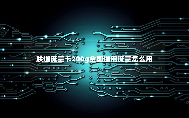 联通流量卡200g全国通用流量怎么用