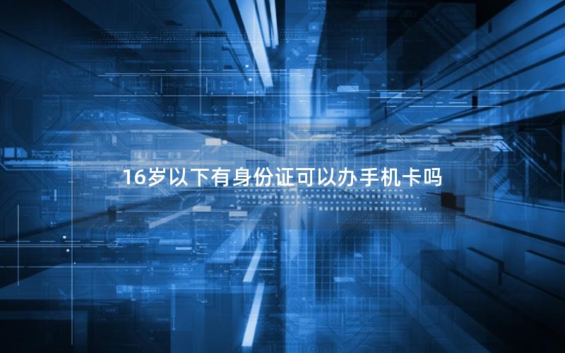 16岁以下有身份证可以办手机卡吗