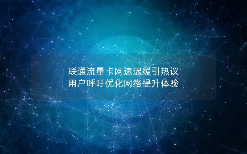 联通流量卡网速迟缓引热议 用户呼吁优化网络提升体验