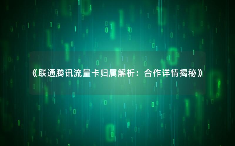 《联通腾讯流量卡归属解析：合作详情揭秘》