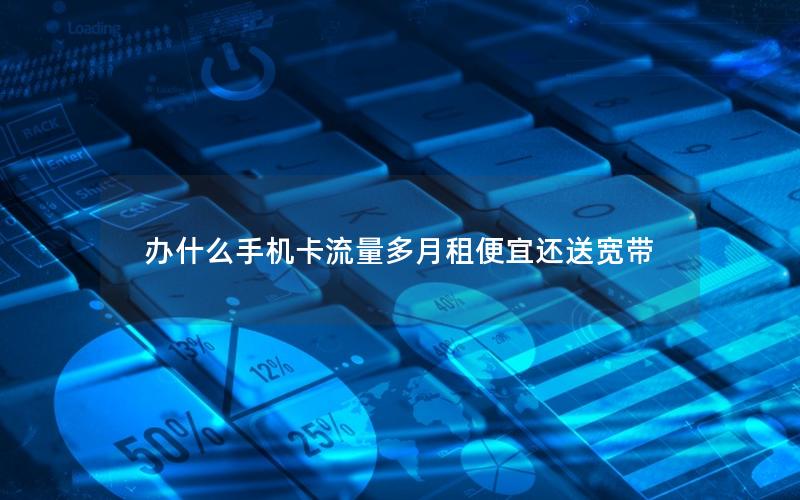 办什么手机卡流量多月租便宜还送宽带