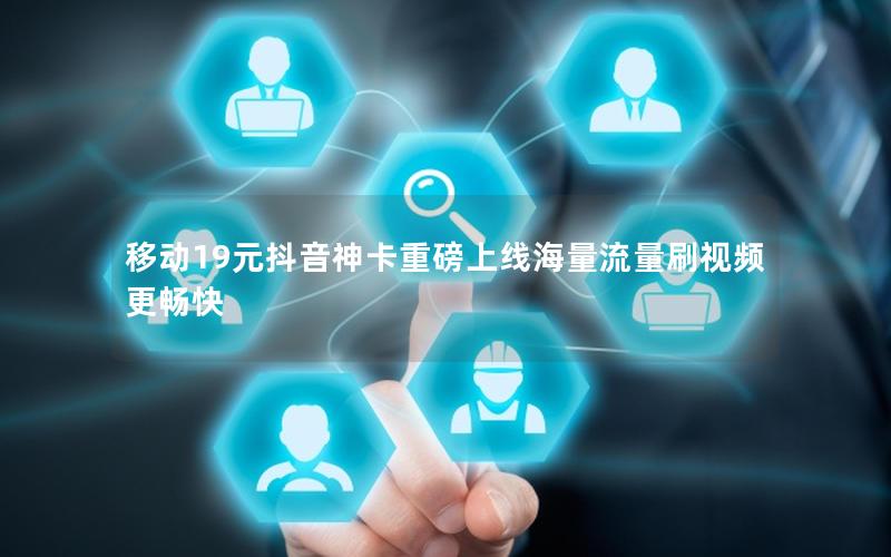 移动19元抖音神卡重磅上线海量流量刷视频更畅快