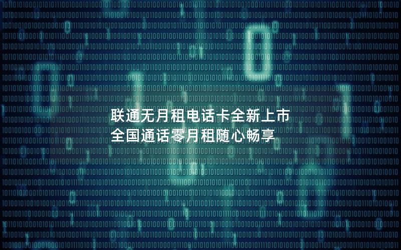 联通无月租电话卡全新上市 全国通话零月租随心畅享