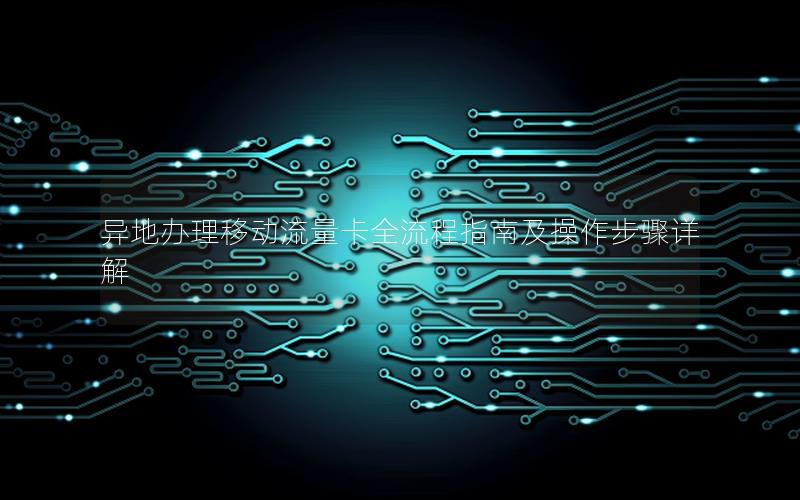 异地办理移动流量卡全流程指南及操作步骤详解