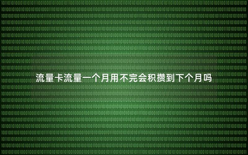 流量卡流量一个月用不完会积攒到下个月吗