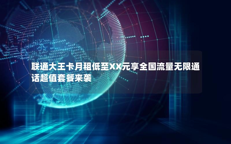 联通大王卡月租低至XX元享全国流量无限通话超值套餐来袭