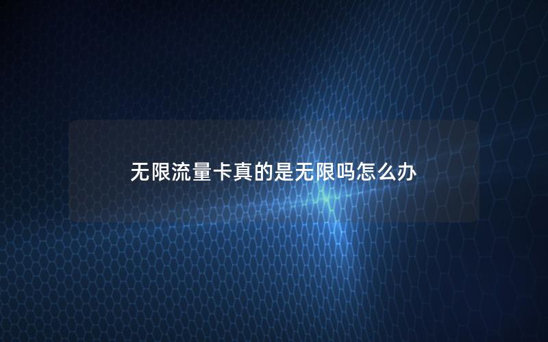 无限流量卡真的是无限吗怎么办