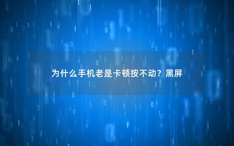 为什么手机老是卡顿按不动？黑屏