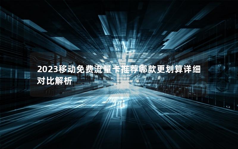 2023移动免费流量卡推荐哪款更划算详细对比解析