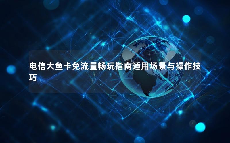 电信大鱼卡免流量畅玩指南适用场景与操作技巧