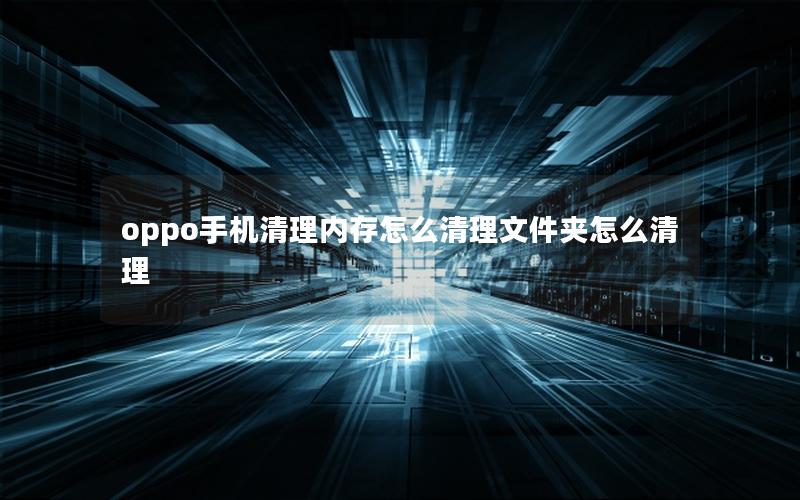 oppo手机清理内存怎么清理文件夹怎么清理