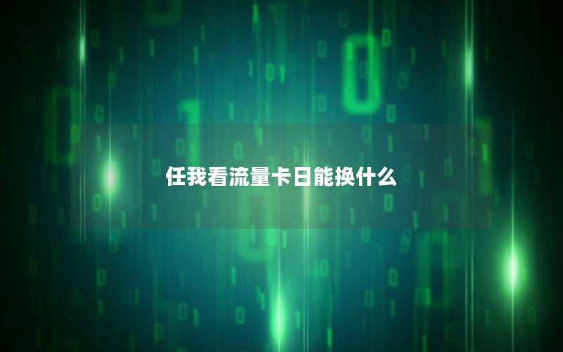 任我看流量卡日能换什么