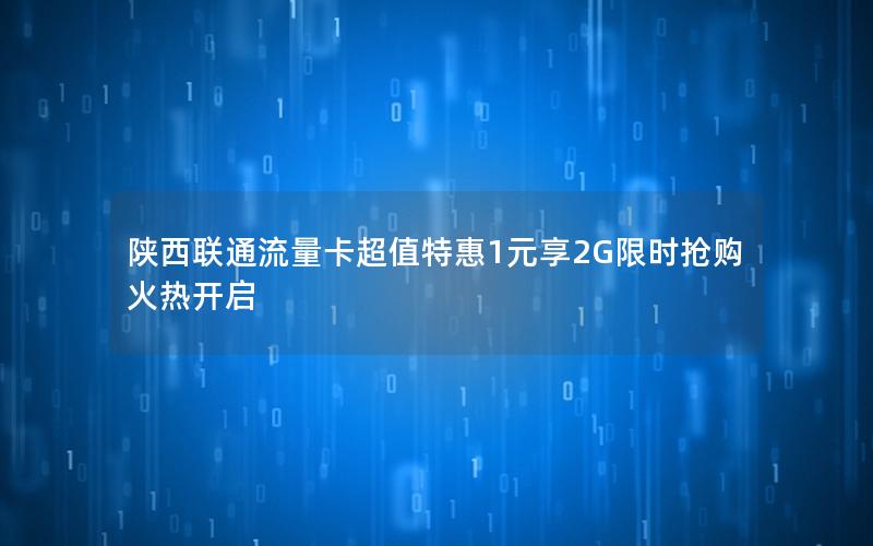 陕西联通流量卡超值特惠1元享2G限时抢购火热开启