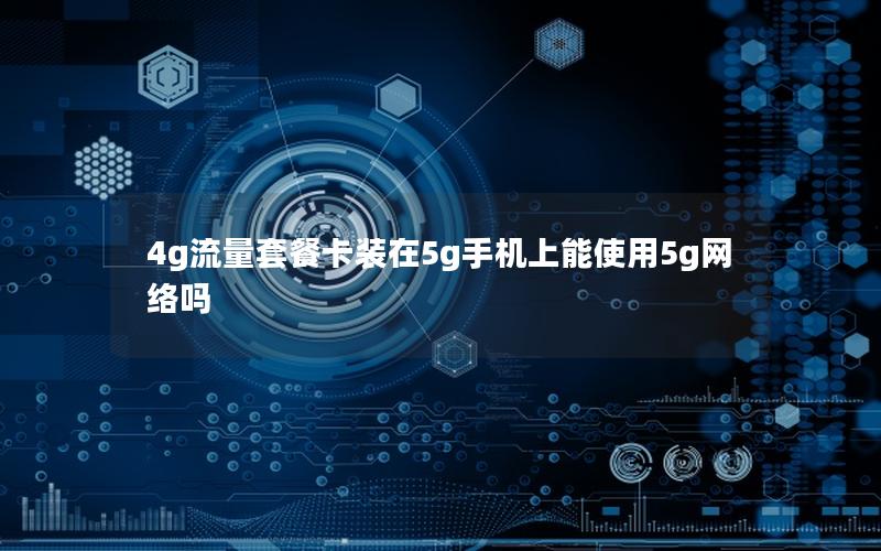 4g流量套餐卡装在5g手机上能使用5g网络吗