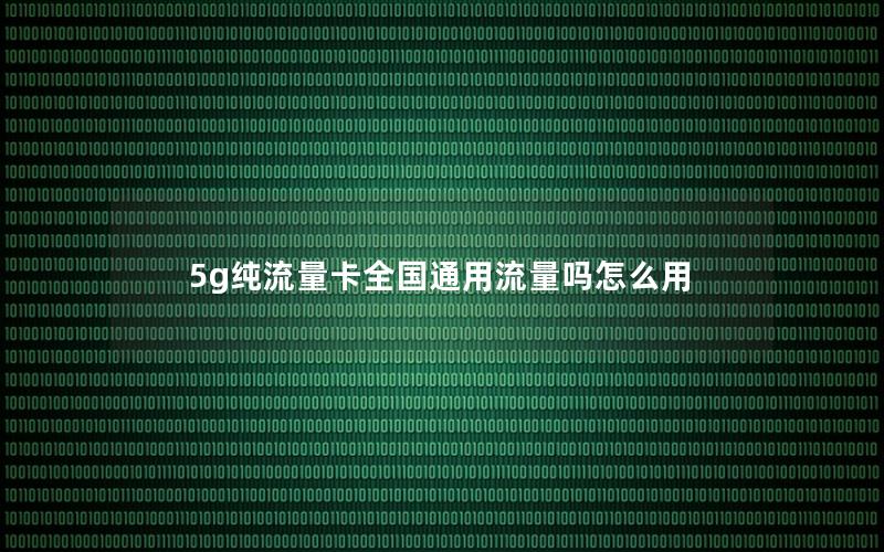5g纯流量卡全国通用流量吗怎么用