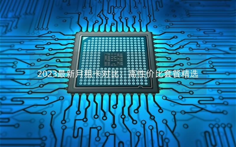 2023最新月租卡对比：高性价比套餐精选