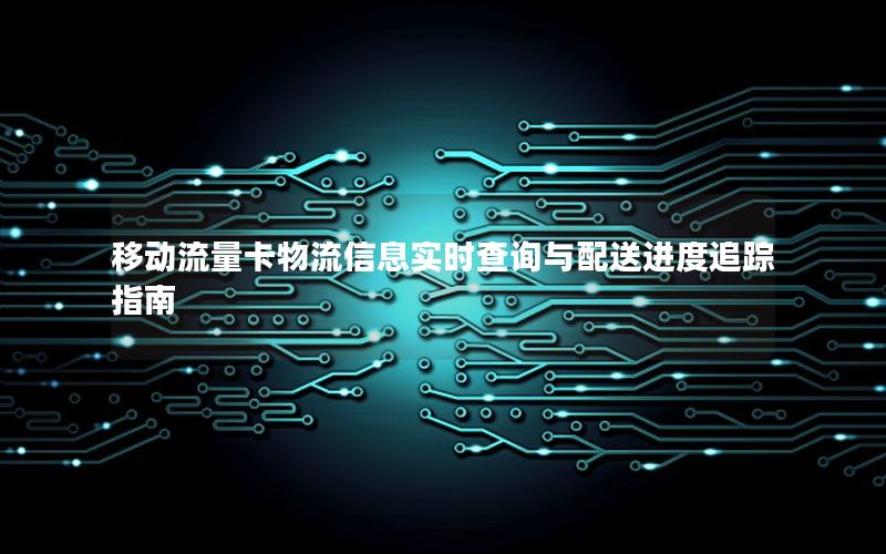 移动流量卡物流信息实时查询与配送进度追踪指南