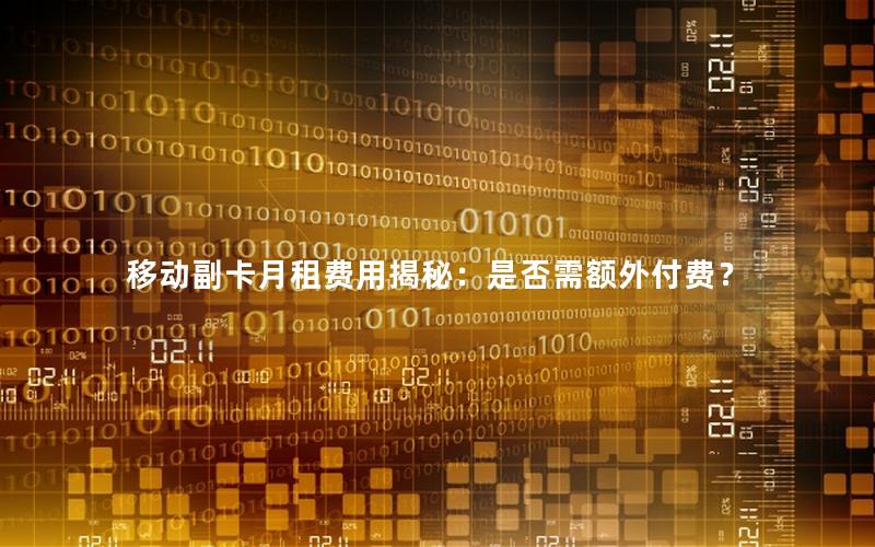 移动副卡月租费用揭秘：是否需额外付费？