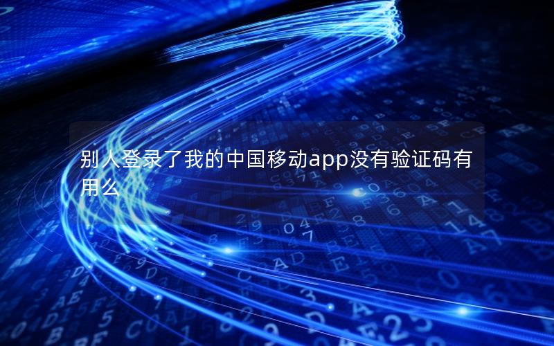 别人登录了我的中国移动app没有验证码有用么