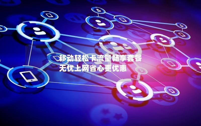 移动轻松卡流量畅享套餐 无忧上网省心更优惠